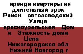 аренда квартиры на длительный срок › Район ­ автозаводский › Улица ­ красноуральская › Дом ­ 3а › Этажность дома ­ 10 › Цена ­ 10 000 - Нижегородская обл., Нижний Новгород г. Недвижимость » Квартиры аренда   . Нижегородская обл.